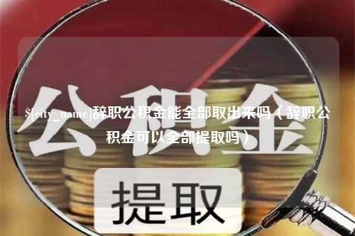 阿里辞职公积金能全部取出来吗（辞职公积金可以全部提取吗）