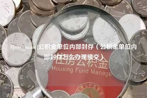 阿里公积金单位内部封存（公积金单位内部封存怎么办理续交）